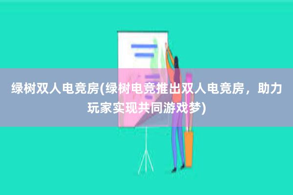 绿树双人电竞房(绿树电竞推出双人电竞房，助力玩家实现共同游戏梦)