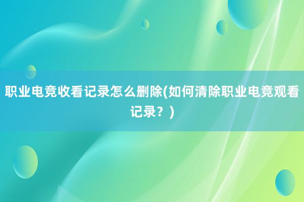 职业电竞收看记录怎么删除(如何清除职业电竞观看记录？)