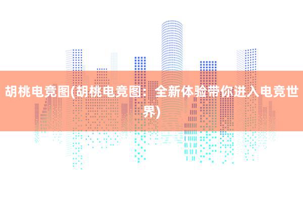 胡桃电竞图(胡桃电竞图：全新体验带你进入电竞世界)