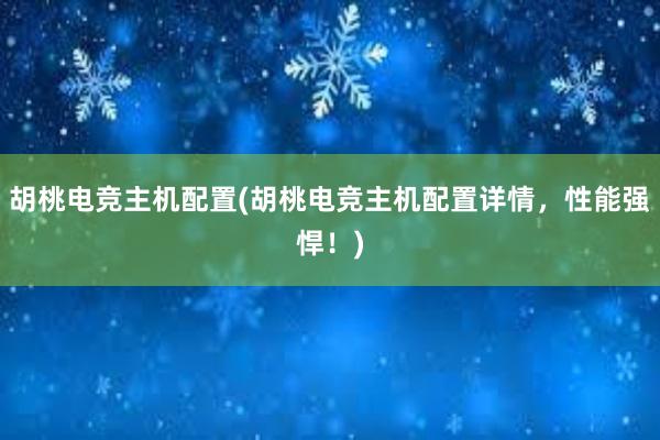 胡桃电竞主机配置(胡桃电竞主机配置详情，性能强悍！)