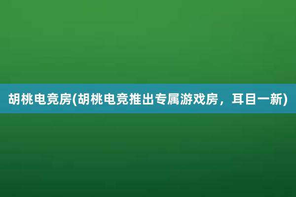 胡桃电竞房(胡桃电竞推出专属游戏房，耳目一新)