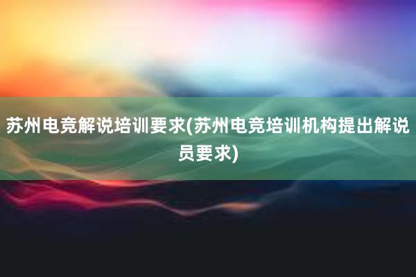 苏州电竞解说培训要求(苏州电竞培训机构提出解说员要求)