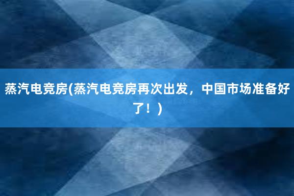 蒸汽电竞房(蒸汽电竞房再次出发，中国市场准备好了！)