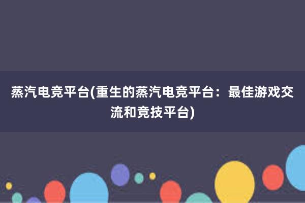 蒸汽电竞平台(重生的蒸汽电竞平台：最佳游戏交流和竞技平台)