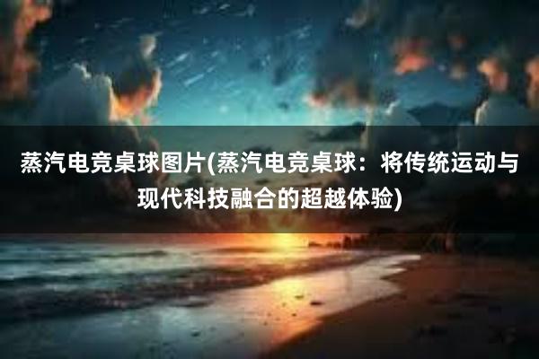 蒸汽电竞桌球图片(蒸汽电竞桌球：将传统运动与现代科技融合的超越体验)