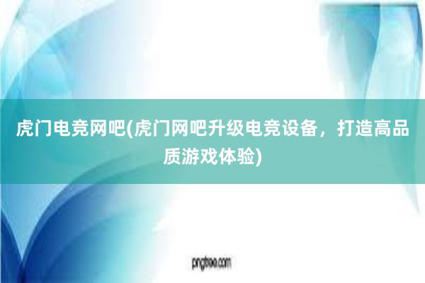 虎门电竞网吧(虎门网吧升级电竞设备，打造高品质游戏体验)