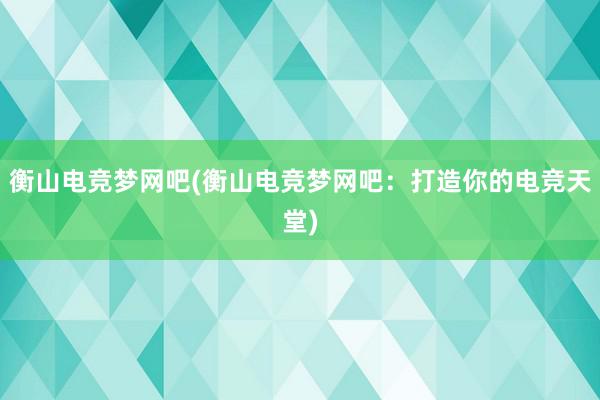 衡山电竞梦网吧(衡山电竞梦网吧：打造你的电竞天堂)