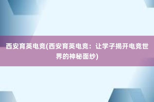 西安育英电竞(西安育英电竞：让学子揭开电竞世界的神秘面纱)