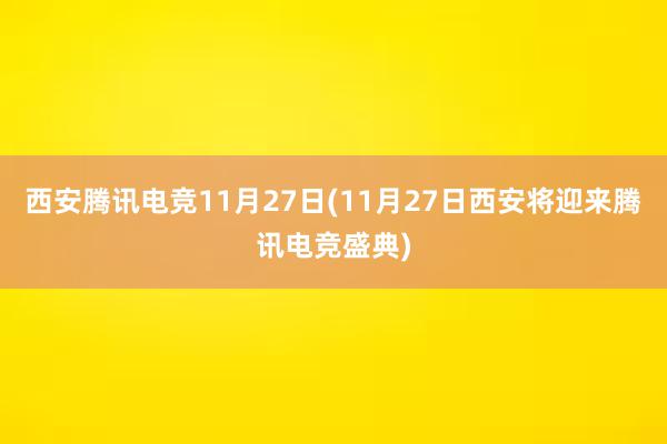 西安腾讯电竞11月27日(11月27日西安将迎来腾讯电竞盛典)