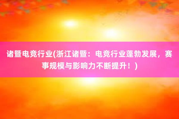 诸暨电竞行业(浙江诸暨：电竞行业蓬勃发展，赛事规模与影响力不断提升！)