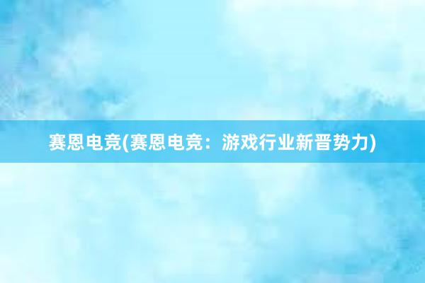 赛恩电竞(赛恩电竞：游戏行业新晋势力)