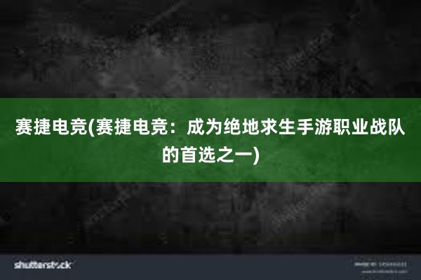 赛捷电竞(赛捷电竞：成为绝地求生手游职业战队的首选之一)