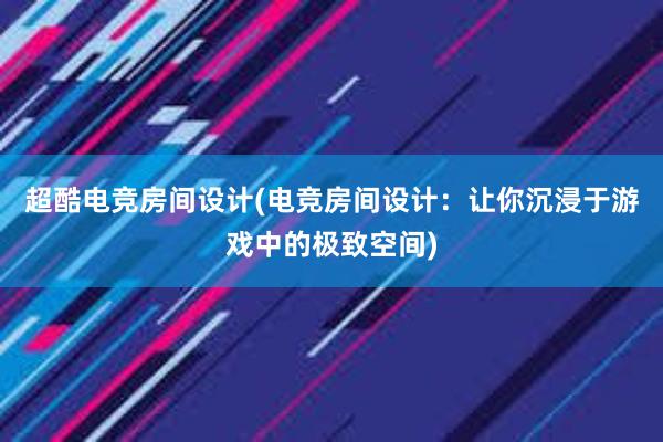 超酷电竞房间设计(电竞房间设计：让你沉浸于游戏中的极致空间)