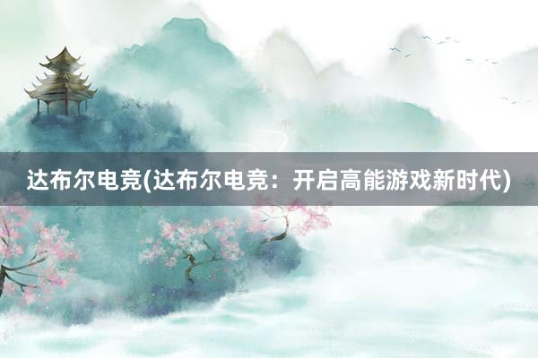 达布尔电竞(达布尔电竞：开启高能游戏新时代)