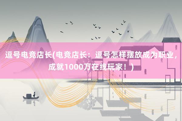 逗号电竞店长(电竞店长：逗号怎样摆放成为职业，成就1000万在线玩家！)