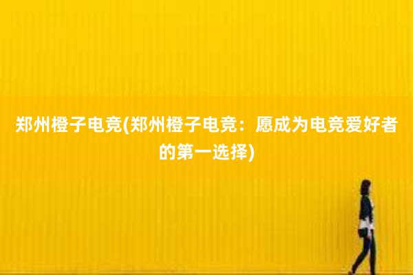 郑州橙子电竞(郑州橙子电竞：愿成为电竞爱好者的第一选择)