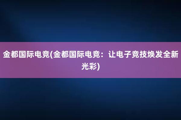 金都国际电竞(金都国际电竞：让电子竞技焕发全新光彩)