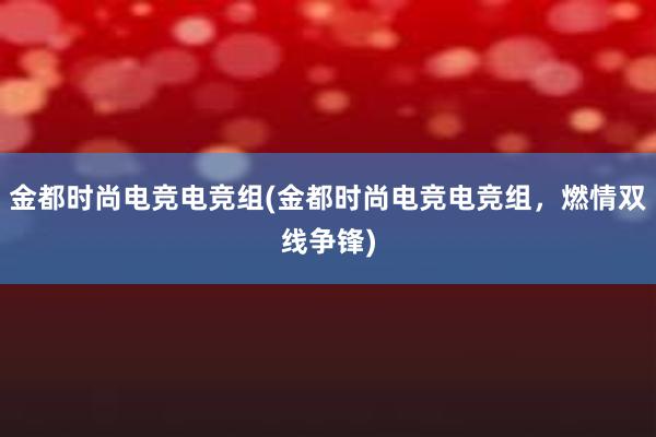 金都时尚电竞电竞组(金都时尚电竞电竞组，燃情双线争锋)