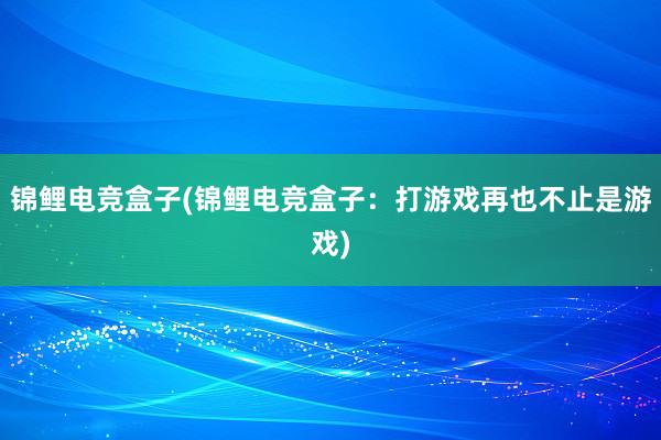 锦鲤电竞盒子(锦鲤电竞盒子：打游戏再也不止是游戏)