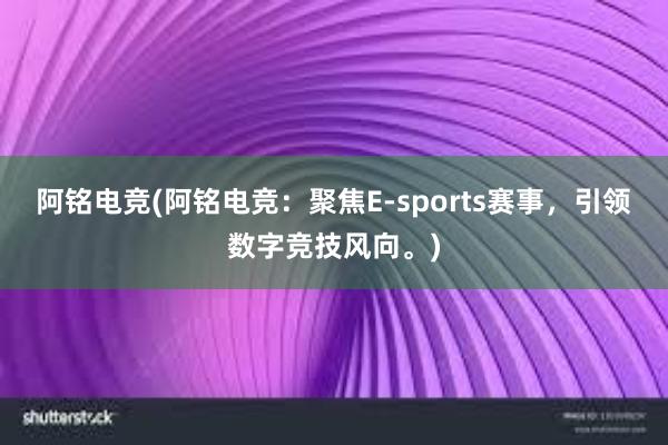 阿铭电竞(阿铭电竞：聚焦E-sports赛事，引领数字竞技风向。)