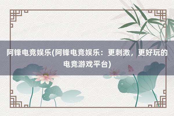 阿锋电竞娱乐(阿锋电竞娱乐：更刺激，更好玩的电竞游戏平台)