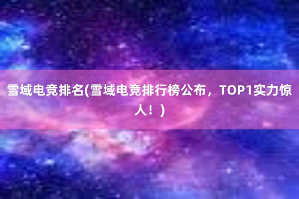 雪域电竞排名(雪域电竞排行榜公布，TOP1实力惊人！)