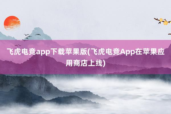 飞虎电竞app下载苹果版(飞虎电竞App在苹果应用商店上线)