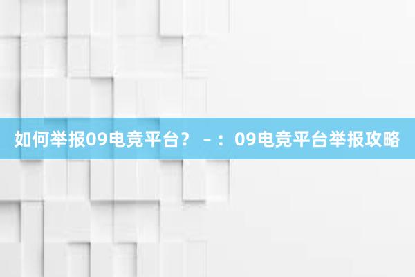 如何举报09电竞平台？ – ：09电竞平台举报攻略