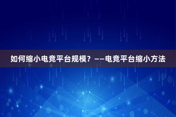 如何缩小电竞平台规模？——电竞平台缩小方法