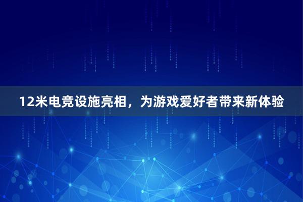 12米电竞设施亮相，为游戏爱好者带来新体验