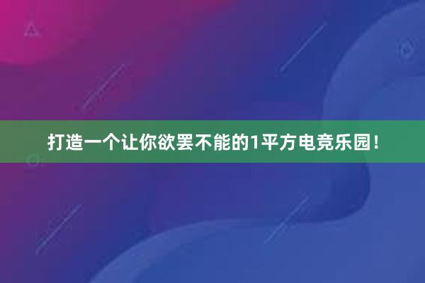 打造一个让你欲罢不能的1平方电竞乐园！