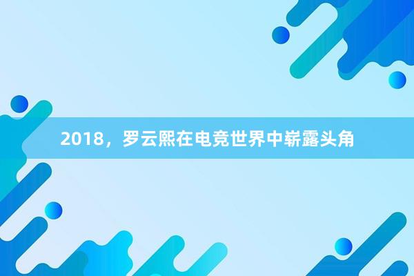 2018，罗云熙在电竞世界中崭露头角