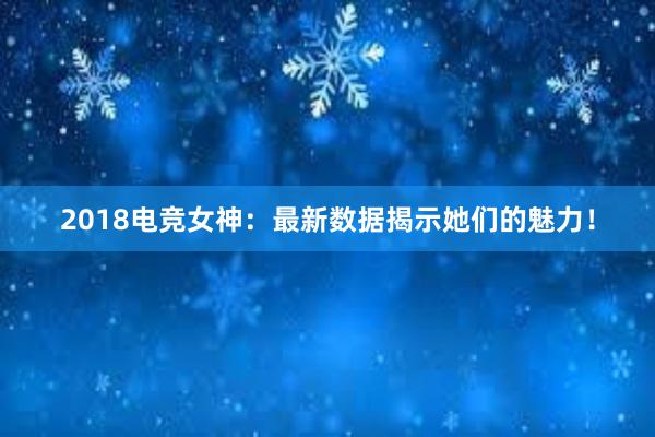 2018电竞女神：最新数据揭示她们的魅力！