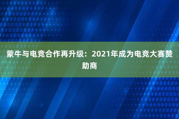 蒙牛与电竞合作再升级：2021年成为电竞大赛赞助商