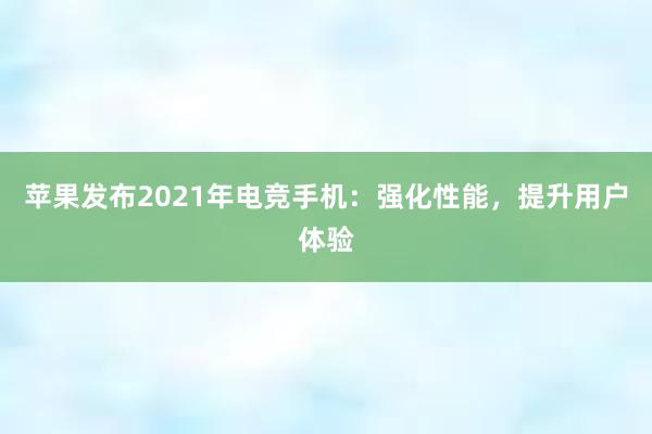 苹果发布2021年电竞手机：强化性能，提升用户体验