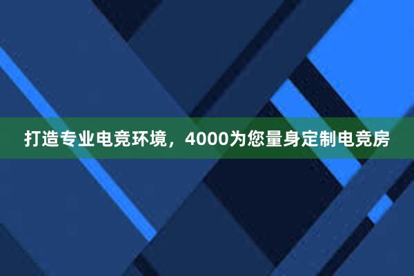 打造专业电竞环境，4000为您量身定制电竞房