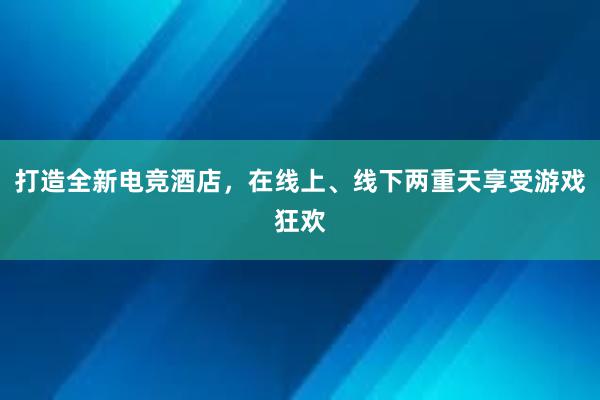 打造全新电竞酒店，在线上、线下两重天享受游戏狂欢