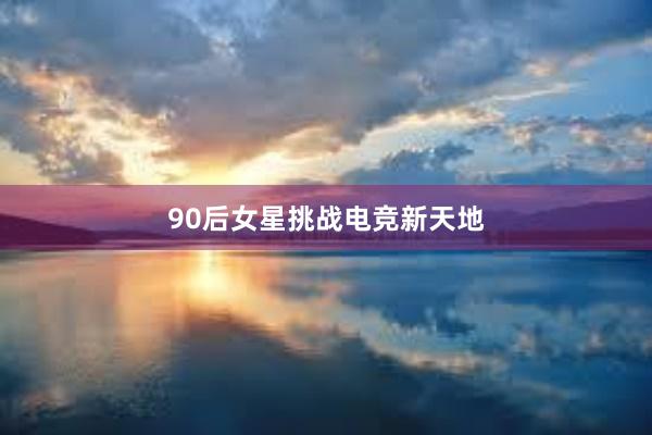 90后女星挑战电竞新天地