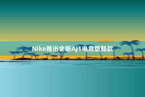 Nike推出全新AJ1电竞版鞋款