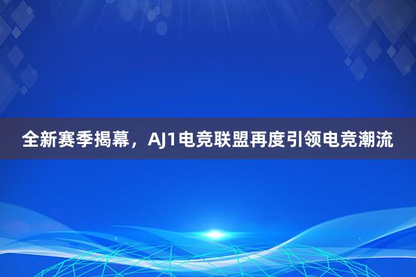 全新赛季揭幕，AJ1电竞联盟再度引领电竞潮流