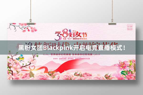 黑粉女团Blackpink开启电竞直播模式！