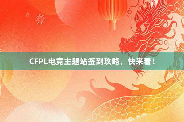 CFPL电竞主题站签到攻略，快来看！