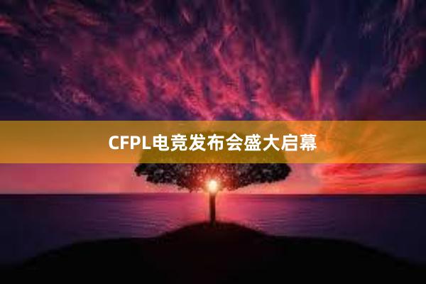 CFPL电竞发布会盛大启幕