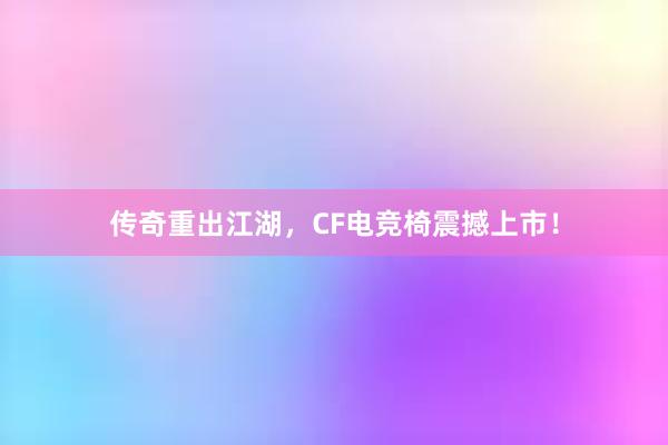 传奇重出江湖，CF电竞椅震撼上市！