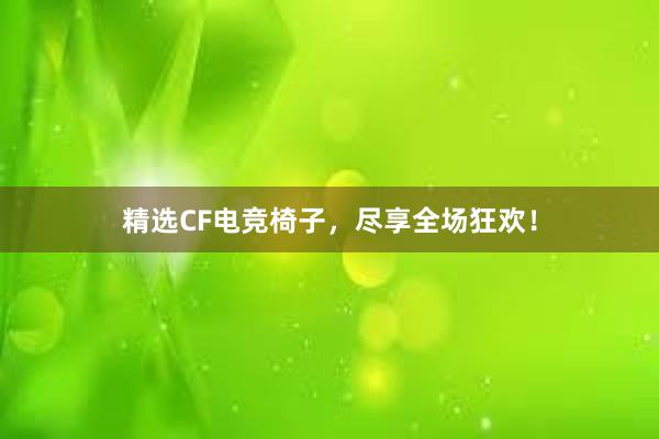 精选CF电竞椅子，尽享全场狂欢！