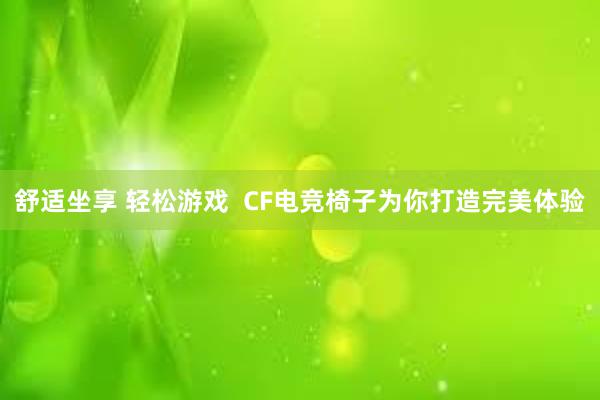 舒适坐享 轻松游戏  CF电竞椅子为你打造完美体验