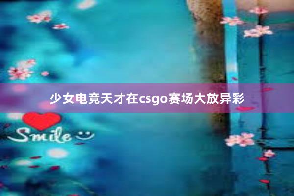 少女电竞天才在csgo赛场大放异彩