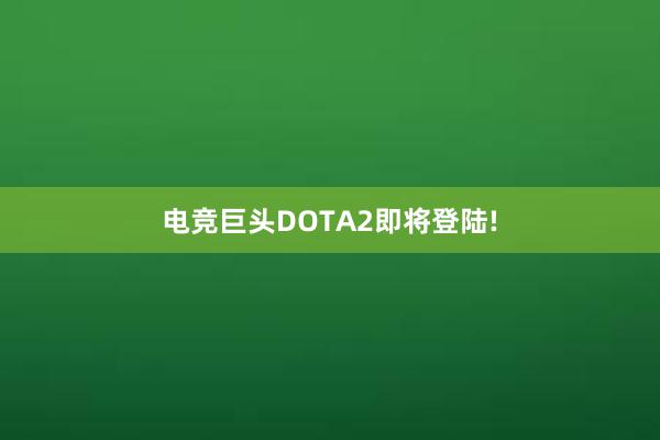 电竞巨头DOTA2即将登陆!