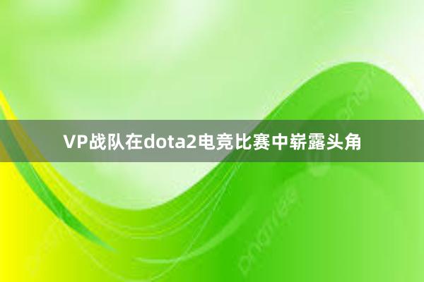 VP战队在dota2电竞比赛中崭露头角