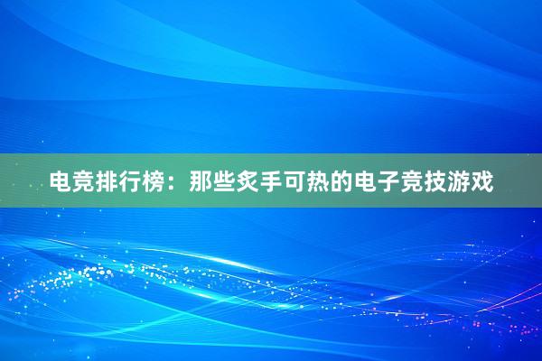 电竞排行榜：那些炙手可热的电子竞技游戏